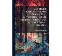 Der Kleine Katechismus, Mit Fragen Und Antworten FÃ1/4r Die Kleinsten Kinder Der Kaiserl. Königl. Staaten