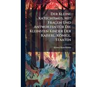 Der Kleine Katechismus, Mit Fragen Und Antworten FÃ1/4r Die Kleinsten Kinder Der Kaiserl. Königl. Staaten