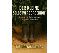 Der kleine Selbstversorgerhof: Schritt für Schritt zum eigenen Hof mit Garten, Tieren, Vorräten und ganzjähriger Selbstversorgung