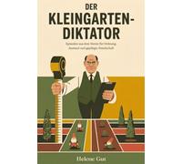 Der Kleingarten-Diktator: Episoden aus dem Verein für Ordnung, Anstand und gepflegte Feindschaft