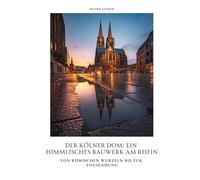 Der Kölner Dom: Ein himmlisches Bauwerk am Rhein: Von römischen Wurzeln bis zur Vollendung