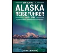 Der komplette Alaska Reiseführer 2025 - 2026: Ihr unverzichtbarer Begleiter zu Amerikas letzter Grenze: Entdecken Sie die hoch aufragenden Gipfel des ... Bay, die Tierwelt der Kenai-Fjorde....