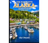 DER KOMPLETTE ALASKA REISEFÜHRER 2026-2027: Der ultimative Besucherleitfaden für die Planung von Abenteuern, die Entdeckung verborgener Schätze und das Erleben wilder Schönheit