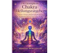 Der komplette Chakra-Heilungsratgeber: Tägliche Übungen, Rituale und Meditationen für Energie, Balance und innere Kraft