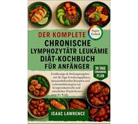DER KOMPLETTE CHRONISCHE LYMPHOZYTÄRE LEUKÄMIE DIÄT-KOCHBUCH FÜR ANFÄNGER: Ernährungs- & Heilungsratgeber mit 30-Tage-Ernährungsplänen, ... und natürlichen Wiederherstellung der Kraft