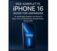Der komplette iPhone 16 Guide für Anfänger: Dein umfassender Begleiter zum iPhone 16 - Tipps, Tricks und Geheimnisse, die jeder Nutzer kennen sollte