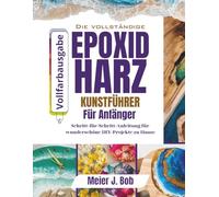 DER KOMPLETTE LEITFADEN FÜR EPOXIDHARZKUNST FUR ANFÄNGER: Schritt-für-Schritt-Anleitung für wunderschöne DIY-Projekte zu Hause