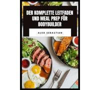 DER KOMPLETTE LEITFADEN UND MEAL PREP FÜR BODYBUILDER: Proteinreiches Kochen, Performance-Ernährung, Erholungsmahlzeiten für Kraft- und Fitnessziele