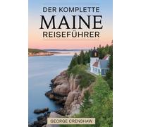 Der komplette Maine Reiseführer: Entdecken Sie die Schönheit der Küste, ruhige Wälder, historische Dörfer und Outdoor-Abenteuer in Amerikas ... des Küstencharme von Maine, der lokalen......