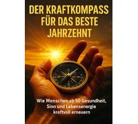 Der Kraftkompass Für Das Beste Jahrzehnt: Wie Menschen ab 50 Gesundheit, Sinn und Lebensenergie kraftvoll erneuern
