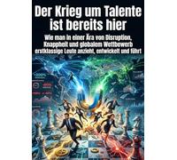 Der Krieg um Talente ist bereits hier: Wie man in einer Ära von Disruption, Knappheit und globalem Wettbewerb erstklassige Leute anzieht, entwickelt und führt