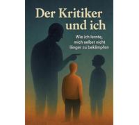 Der Kritiker und Ich - Eine magisch-realistische Selbstheilungsreise zu innerem Frieden, Selbstakzeptanz und dem Mut, sich selbst zu vergeben.: Wie ich lernte, mich selbst nicht länger zu bekämpfen