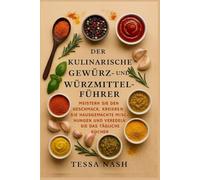 Der kulinarische Gewürz- und Würzmittelführer: Meistern Sie den Geschmack, kreieren Sie hausgemachte Mischungen und veredeln Sie das tägliche Kochen