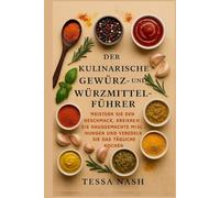 Der kulinarische Gewürz- und Würzmittelführer: Meistern Sie den Geschmack, kreieren Sie hausgemachte Mischungen und veredeln Sie das tägliche Kochen