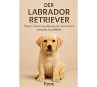 Der Labrador Retriever Wesen, Bewegung, Sozialverhalten, Erziehung, Gesundheit & Fütterung - mit Plänen für Alltag und Training