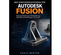 Der Leitfaden für Anfänger Zu Autodesk Fusion: Eine praktische Einführung in 3D-Modellierung, CAD, CAM und Produktdesign in Fusion 360