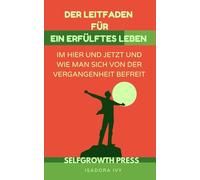 Der Leitfaden für ein erfülftes Leben im Hier und Jetzt und wie man sich von der Vergangenheit befreit
