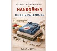DER LEITFADEN FÜR EINSTEIGER ZUM HANDNÄHEN UND KLEIDUNGSREPARATUR: Einfache Schritt-für-Schritt-Anleitungen zum Ausbessern, Reparieren und Restaurieren von Kleidung ohne Nähmaschine