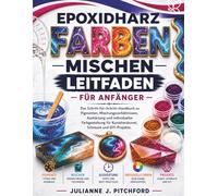 DER LEITFADEN ZUM MISCHEN VON EPOXIDHARZ-FARBEN FÜR ANFÄNGER: Das vollständige Schritt-für-Schritt-Handbuch zu Pigmenten, Mischungsverhältnissen, ... Harzkunst, Schmuck und DIY-Bastelarbeiten.