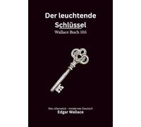 Der leuchtende Schlüssel: Ein klassischer Edgar-Wallace-Kriminalroman um Mord, geheime Hinweise und einen rätselhaften Schlüssel, modern neu übersetzt