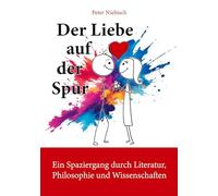 Der Liebe auf der Spur: Ein Spaziergang durch Literatur, Philosophie und Wissenschaften