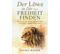Der Löwe in Dir muss Freiheit finden: Wie du dich von deinen Ängsten befreist und zu deiner inneren Stärke findest.