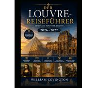 DER LOUVRE-REISEFÜHRER 2026 - 2027: Ein umfassender Reiseführer für Erstbesucher des meistbesuchten Kunstmuseums der Welt mit der Mona Lisa, der Venus ... der Galerie d'Apollon, der Sphinx von Tanis,