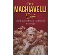 Der Machiavelli-Code : Entschlüsseln Sie die Machtspiele des Alltags, um die Kontrolle über Ihr Schicksal wiederzuerlangen