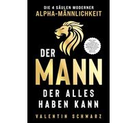 Der Mann, der alles haben kann - Die 4 Säulen moderner Alpha-Männlichkeit: Mehr Geld, Erfolg und glückliche Beziehungen durch Charakterstärke, Selbstbewusstsein und die Kunst positiver Routinen