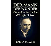 Der Mann der Wunder: Die wahre Geschichte des Edgar Cayce