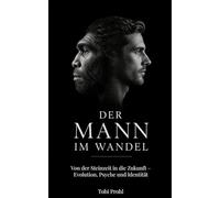 Der Mann im Wandel: Von der Steinzeit in die Zukunft - Evolution, Psyche und Identität