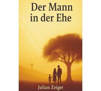Der Mann in der Ehe - Wie es Gott gefällt: Eine intime, tiefgründige und biblisch fundierte Auseinan-dersetzung mit der Rolle des Mannes in der Ehe