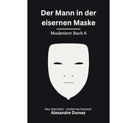 Der Mann in der eisernen Maske: Musketiere Reihe, Buch 6 von 6. Intrige, Gefangenschaft und ein gefährliches Geheimnis, modern neu übersetzt nach Alexandre Dumas
