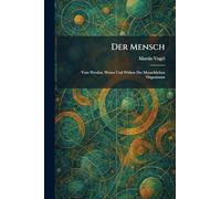 Der Mensch: Vom Werden, Wesen Und Wirken Des Menschlichen Organismus