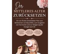 Der Mittleres Alter Zurücksetzen: Ein von Ärzten entwickelter Plan zum Verbrennen von Bauchfett, zum Ausgleich von Hormonen und zur Steigerung der Energie nach 40