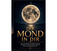 Der Mond in Dir: Was der Mond uns über innere Gefühle, innere Rythmen und die Kunst der Veränderung lehrt