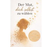 Der Mut, dich selbst zu wählen: Loslassen, heilen und neu anfangen - Dein Weg aus toxischen Beziehungen zu mehr Selbstliebe und innerer Stärke