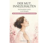 DER MUT, INNEZUHALTEN: Weil Innehalten stärker ist als Kämpfen. 101 Übungen für Präsenz und Dankbarkeit.