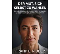 Der Mut, sich selbst zu wählen: Sich von dem Zwang, es allen recht zu machen, und der Angst vor Verurteilung befreien