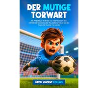 Der Mutige Torwart: Ein Fußballbuch für Kinder von 8 bis 12 Jahren - Eine mitreißende Geschichte über Mut, Selbstvertrauen und den Traum, die Nummer 1 zu werden