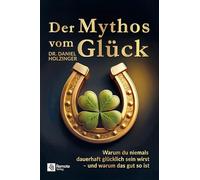 Der Mythos vom Glück: Warum du niemals dauerhaft glücklich sein wirst - und warum das gut so ist