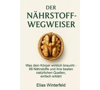 Der Nährstoff-Wegweiser: Was dein Körper wirklich braucht - 88 Nährstoffe und ihre besten natürlichen Quellen, einfach erklärt