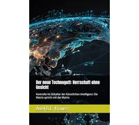 Der neue Technogott: Herrschaft ohne Gesicht: Kontrolle im Zeitalter der Künstlichen Intelligenz: Die Matrix spricht mit der Matrix