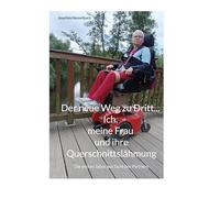 Der neue Weg zu Dritt... Ich, meine Frau und ihre Querschnittslähmung: Die ersten Jahre aus Sicht des Partners