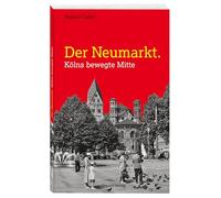 Der Neumarkt: Kölns bewegte Mitte. Ein zentraler Platz der Kölner Stadtgeschichte im Wandel der Zeiten. Stadtentwicklung von der Antike bis heute: Kölns Hotspot im reich bebilderten Porträt