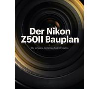 Der Nikon Z50II Bauplan: Der kompakte Masterclass-Kurs für Kreative: Flaggschiff-Autofokus, 10-Bit-Kino-Video und benutzerdefinierte Farbrezepte