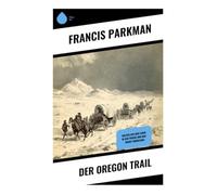 Der Oregon Trail: Skizzen aus dem Leben in der Prärie und den Rocky Mountains -