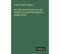 Der Papst und sein Reich, oder die weltliche und geistliche Macht des heiligen Stuhls