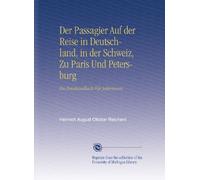 Der Passagier Auf der Reise in Deutschland, in der Schweiz, Zu Paris Und Petersburg: Ein Reisehandbuch Für Jedermann