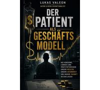Der Patient als Geschäftsmodell - Zwischen Medizin und Milliarden: Wie Konzerne, Lobbyismus und Profitinteressen unsere Medizin, unsere Gesundheit und unsere Zukunft beeinflussen
